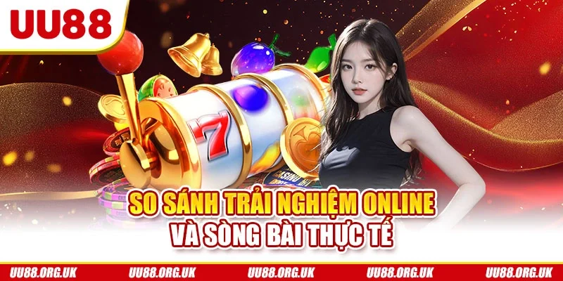 So sánh trải nghiệm online và sòng bài thực tế
